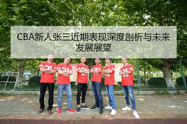 CBA新人张三近期表现深度剖析与未来发展展望
